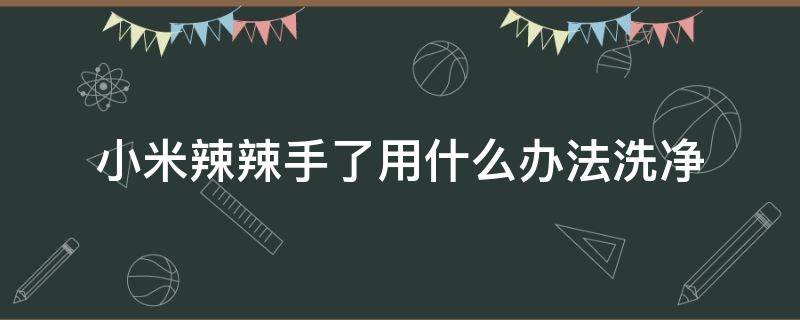 小米辣辣手了用什么办法洗净 小米辣辣手处理方法