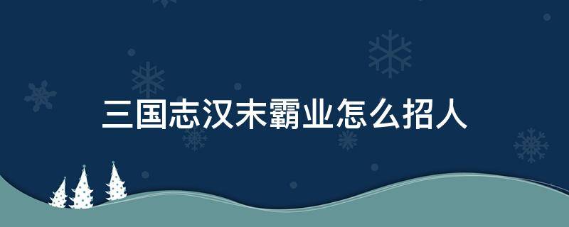 三国志汉末霸业怎么招人 汉末霸业如何招人