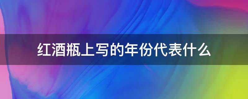 红酒瓶上写的年份代表什么 红酒瓶年份是指