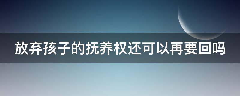 放弃孩子的抚养权还可以再要回吗（放弃孩子的抚养权还可以在要回吗）