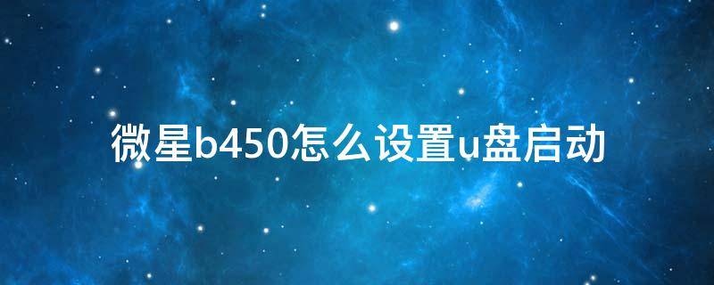 微星b450怎么设置u盘启动（微星b450m主板怎么设置u盘启动）