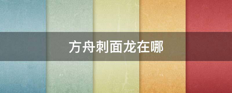 方舟刺面龙在哪 方舟刺面龙在哪张图