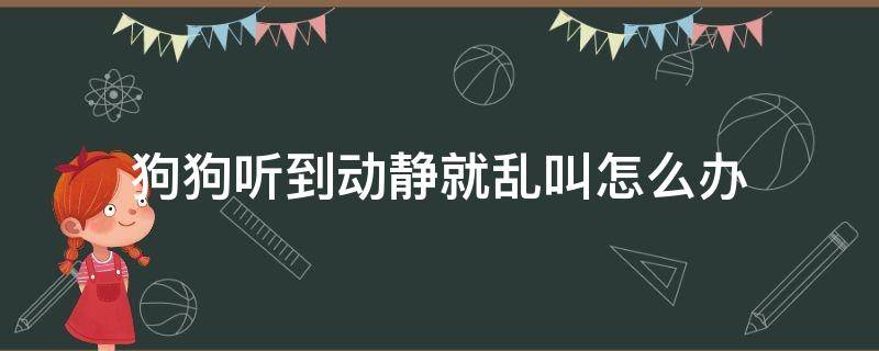 狗狗听到动静就乱叫怎么办 怎样让狗狗听到动静后不乱叫