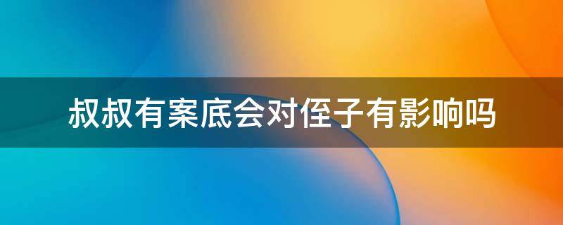 叔叔有案底会对侄子有影响吗（叔叔有案底会对侄子有影响吗 考公务员）