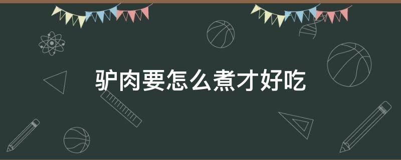 驴肉要怎么煮才好吃（驴肉怎么煮好吃怎么做好吃）