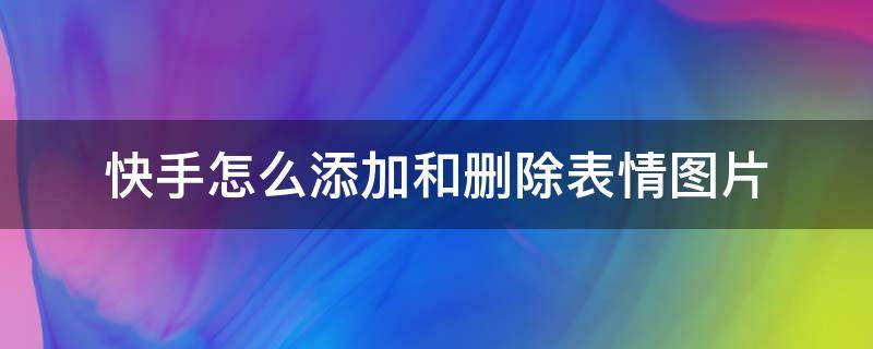 快手怎么添加和删除表情图片 快手添加的表情怎么删除?