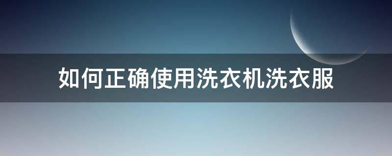 如何正确使用洗衣机洗衣服（洗衣机怎么正确使用）