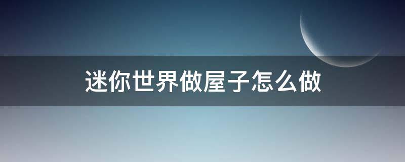 迷你世界做屋子怎么做（迷你世界怎么做小屋）