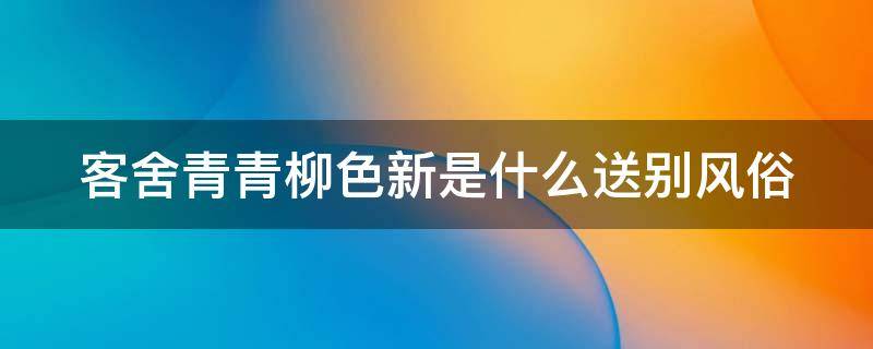 客舍青青柳色新是什么送别风俗 客舍青青柳色新,劝君更尽一杯酒