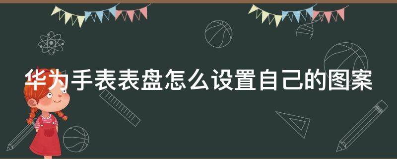 华为手表表盘怎么设置自己的图案 华为手表表盘怎么设置自己的图案苹果手机