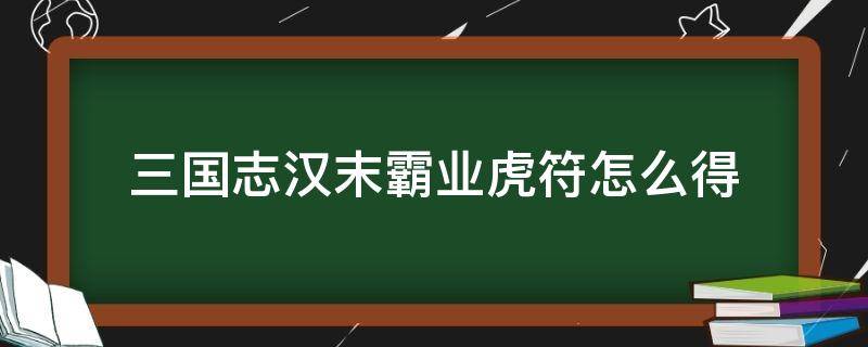 三国志汉末霸业虎符怎么得（三国志汉末霸业大戟士虎符给谁用）