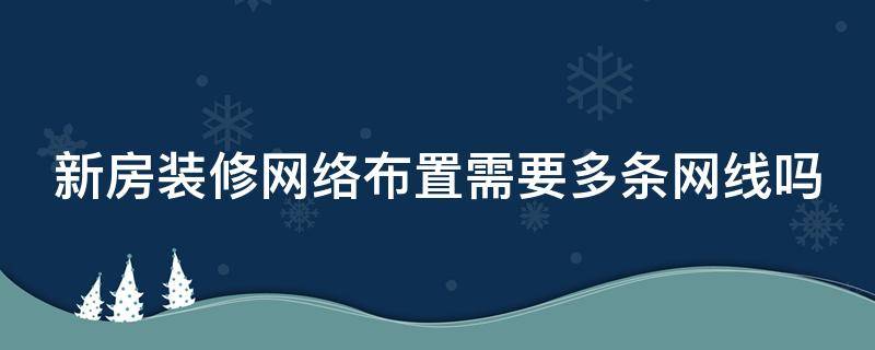 新房装修网络布置需要多条网线吗 新房装修需要多少网线