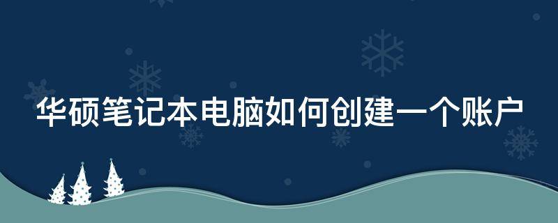 华硕笔记本电脑如何创建一个账户 华硕笔记本电脑如何创建一个账户和密码