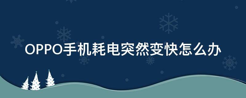 OPPO手机耗电突然变快怎么办 oppo手机耗电突然变快怎么回事