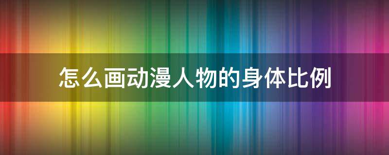 怎么画动漫人物的身体比例（如何画动漫人物身体比例）