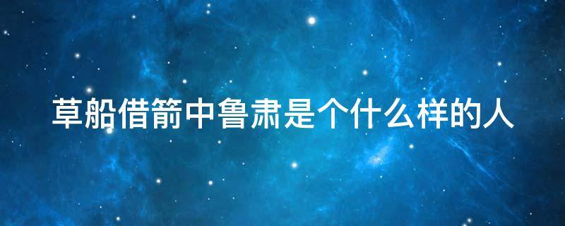 草船借箭中鲁肃是个什么样的人（草船借箭中鲁肃是个什么样的人100字）