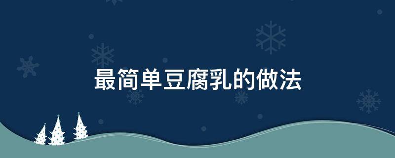 最简单豆腐乳的做法 最简单豆腐乳的做法什么时候可以做