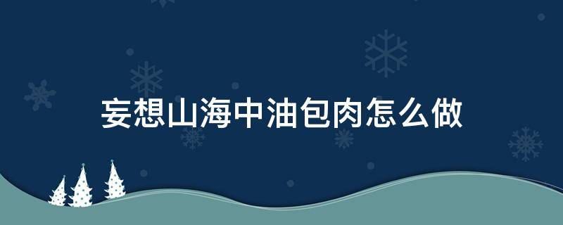 妄想山海中油包肉怎么做（妄想山海里面的油包肉怎么做）