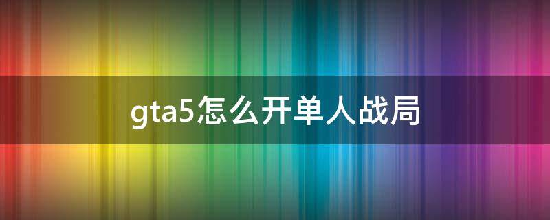 gta5怎么开单人战局（gta如何开单人战局）