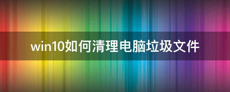 win10如何清理电脑垃圾文件 win10怎么清理电脑垃圾