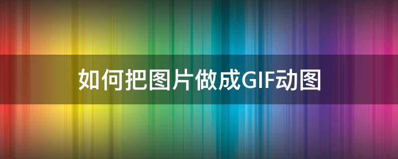 如何把图片做成GIF动图 如何将图片做成gif动图