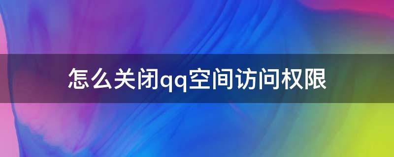 怎么关闭qq空间访问权限（怎样关闭QQ空间访问权限）