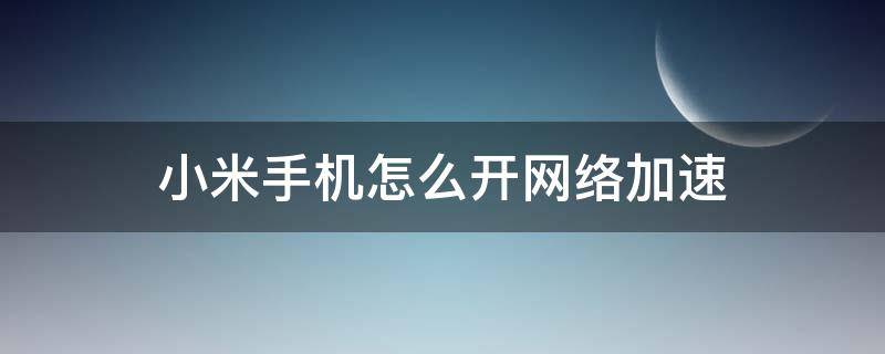 小米手机怎么开网络加速（小米手机怎么开启网络加速）