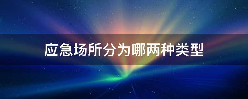 应急场所分为哪两种类型 应急场所分为哪两种类型?