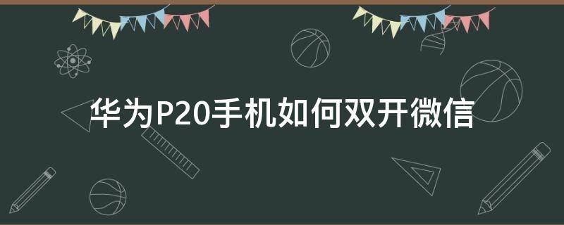 华为P20手机如何双开微信（华为p20pro微信怎么双开微信）