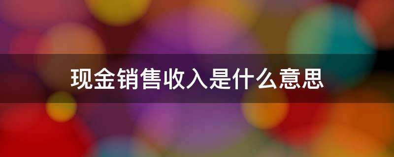 现金销售收入是什么意思（现金销售收入是啥）