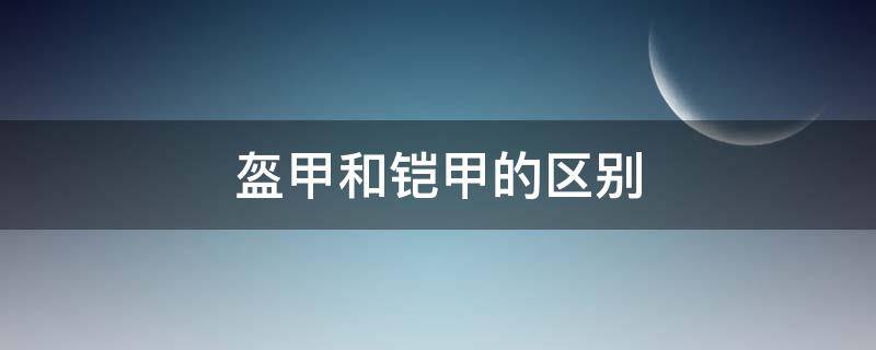 盔甲和铠甲的区别（盔甲和铠甲有什么区别?）