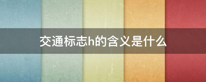 交通标志h的含义是什么（交通标志是什么意思）