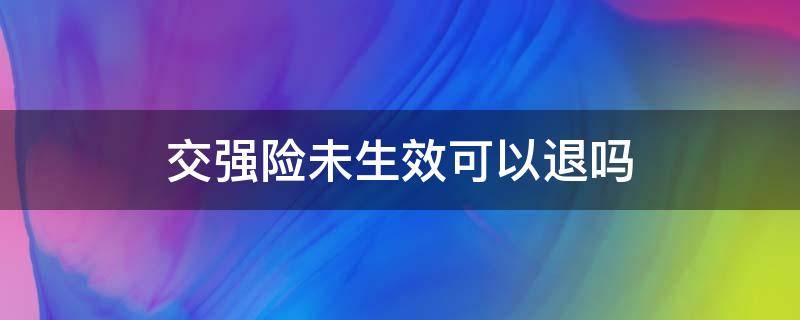 交强险未生效可以退吗（交强险未生效能退保吗）