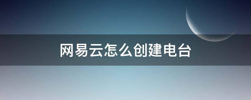 网易云怎么创建电台 网易云如何创建电台