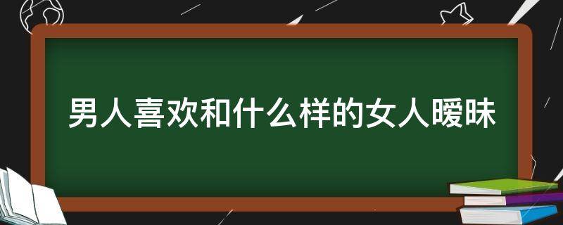 男人喜欢和什么样的女人暧昧 男人会和什么样的女人暧昧