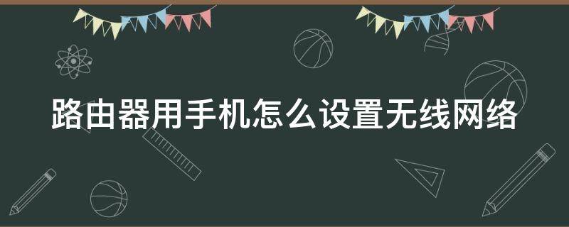 路由器用手机怎么设置无线网络（路由器怎么在手机设置无线网络连接）