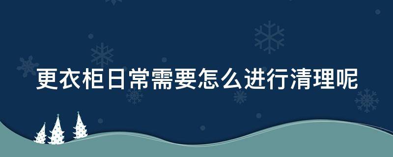 更衣柜日常需要怎么进行清理呢 更衣柜怎么整理