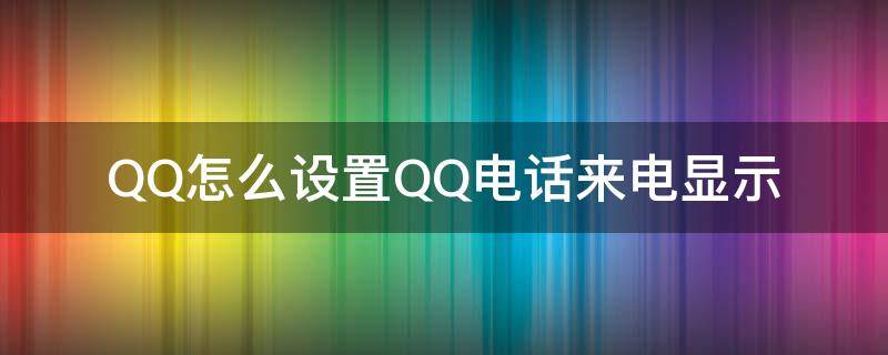 QQ怎么设置QQ电话来电显示 qq怎么显示电话号码