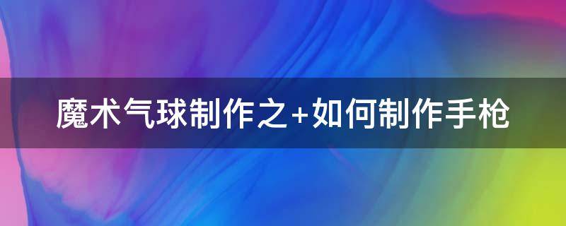 魔术气球制作之（魔术 气球）