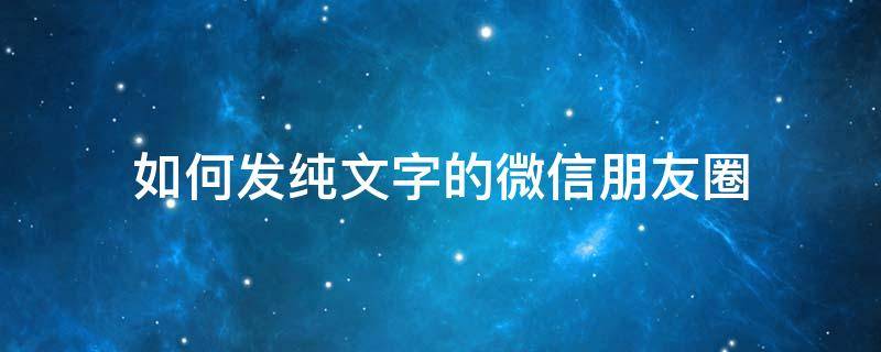 如何发纯文字的微信朋友圈 微信咋发纯文字的朋友圈