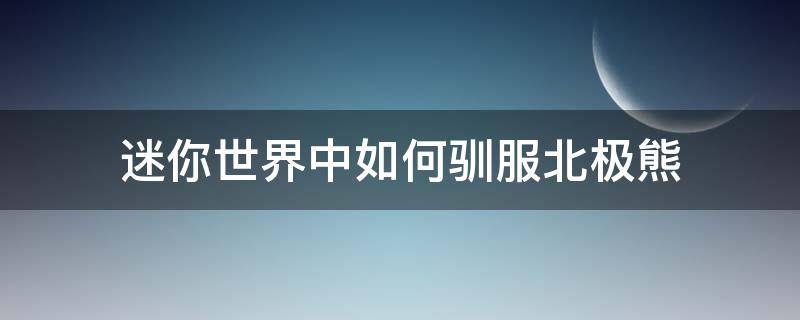 迷你世界中如何驯服北极熊（迷你世界中的北极熊怎么驯服）