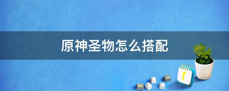 原神圣物怎么搭配 原神圣遗物该怎么搭配