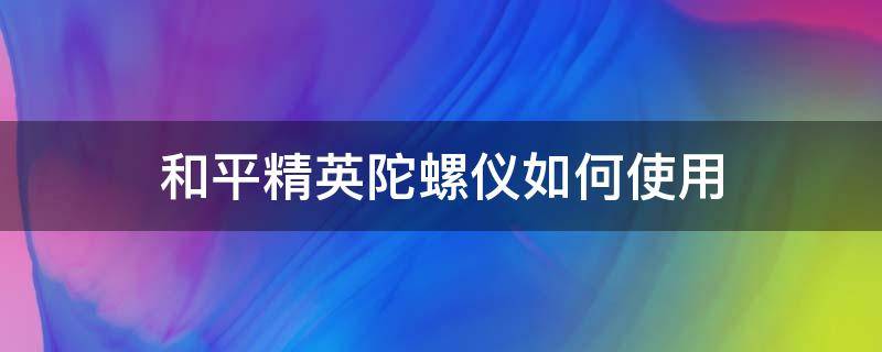 和平精英陀螺仪如何使用 和平精英陀螺仪正确用法