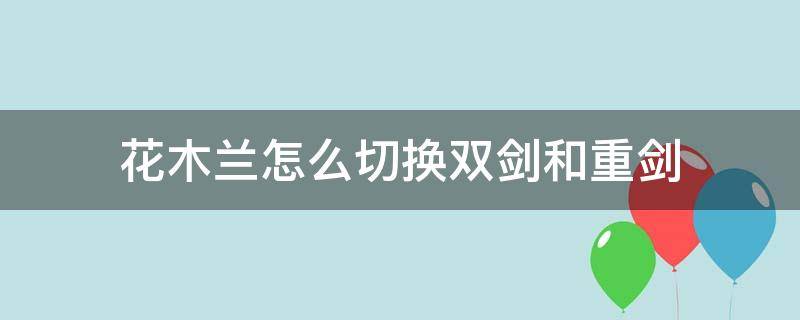 花木兰怎么切换双剑和重剑 王者荣耀花木兰双剑重剑怎么切换