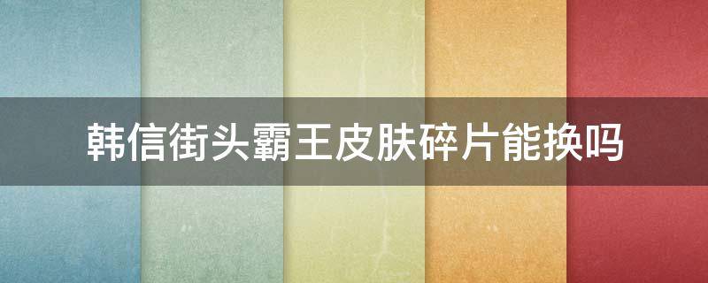 韩信街头霸王皮肤碎片能换吗（韩信街头霸王皮肤碎片能换吗2021）