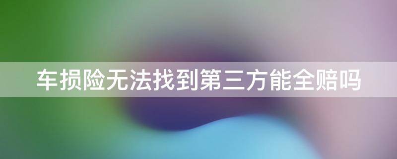 车损险无法找到第三方能全赔吗 车损险如果找不到第三方可以赔吗