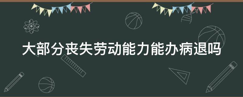 大部分丧失劳动能力能办病退吗