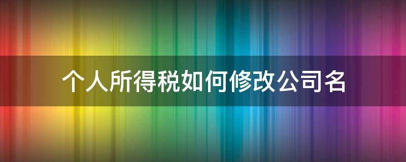 个人所得税如何修改公司名（个人所得税修改公司名称）