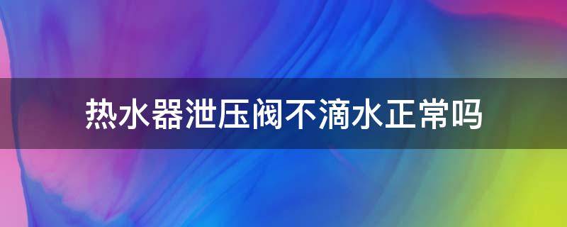 热水器泄压阀不滴水正常吗（热水器泄压阀从没滴过水）