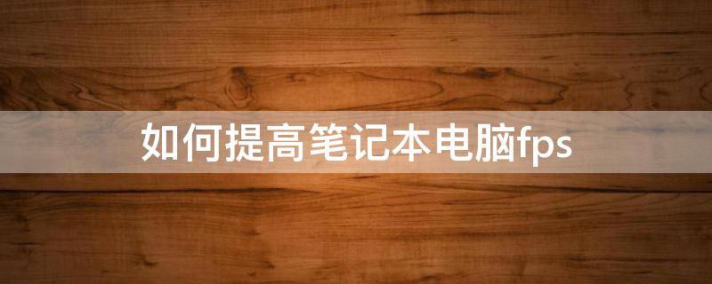 如何提高笔记本电脑fps 如何提高笔记本电脑的续航能力